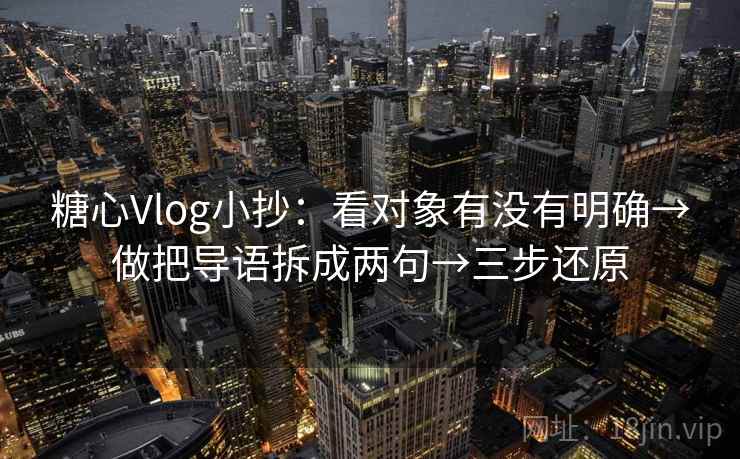 糖心Vlog小抄：看对象有没有明确→做把导语拆成两句→三步还原