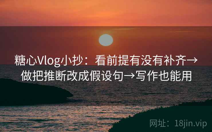 糖心Vlog小抄：看前提有没有补齐→做把推断改成假设句→写作也能用