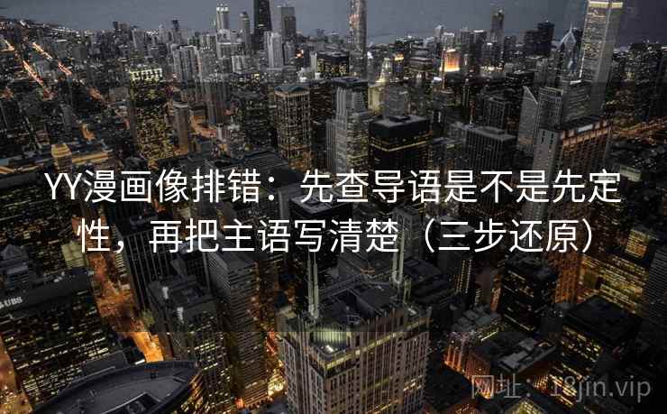 YY漫画像排错：先查导语是不是先定性，再把主语写清楚（三步还原）