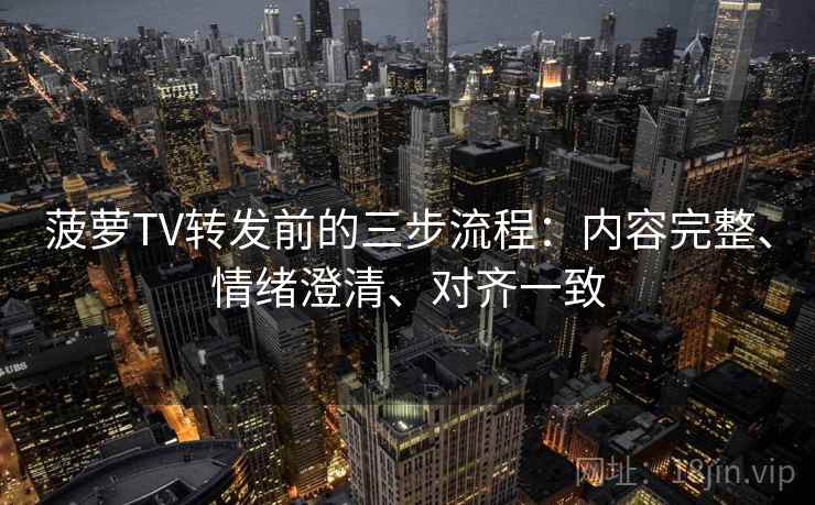 菠萝TV转发前的三步流程：内容完整、情绪澄清、对齐一致
