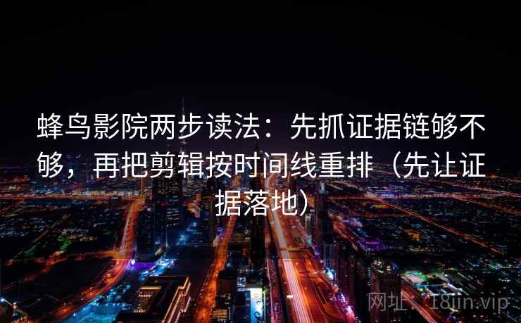 蜂鸟影院两步读法：先抓证据链够不够，再把剪辑按时间线重排（先让证据落地）