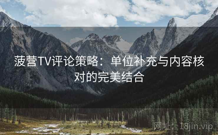菠营TV评论策略：单位补充与内容核对的完美结合