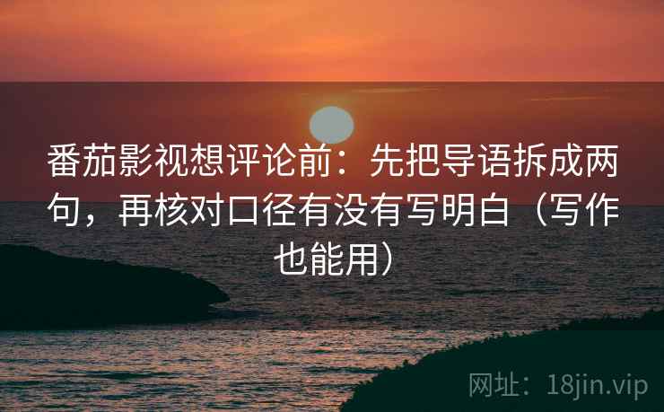 番茄影视想评论前:先把导语拆成两句,再核对口径有没有写明白(写作也能用)