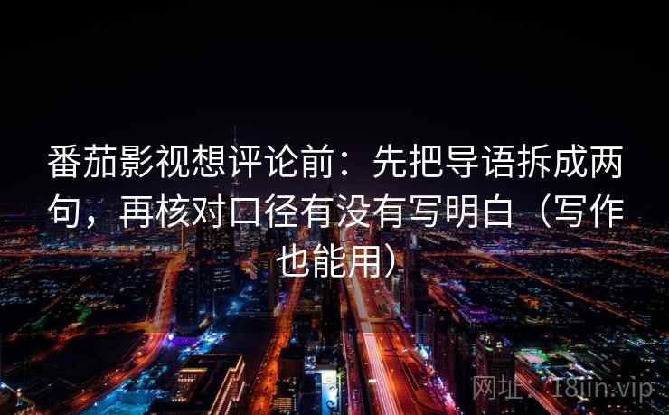 番茄影视想评论前:先把导语拆成两句,再核对口径有没有写明白(写作也能用)