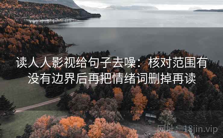 读人人影视给句子去噪:核对范围有没有边界后再把情绪词删掉再读