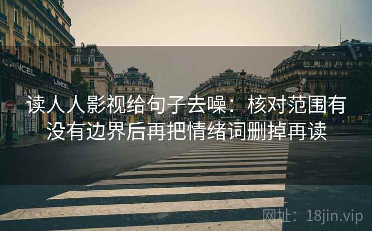 读人人影视给句子去噪:核对范围有没有边界后再把情绪词删掉再读