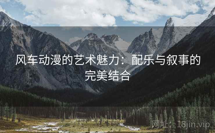 风车动漫的艺术魅力：配乐与叙事的完美结合