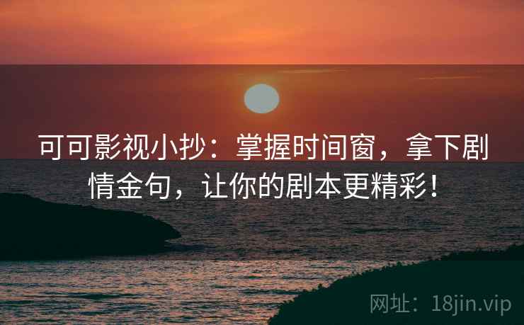 可可影视小抄:掌握时间窗,拿下剧情金句,让你的剧本更精彩!
