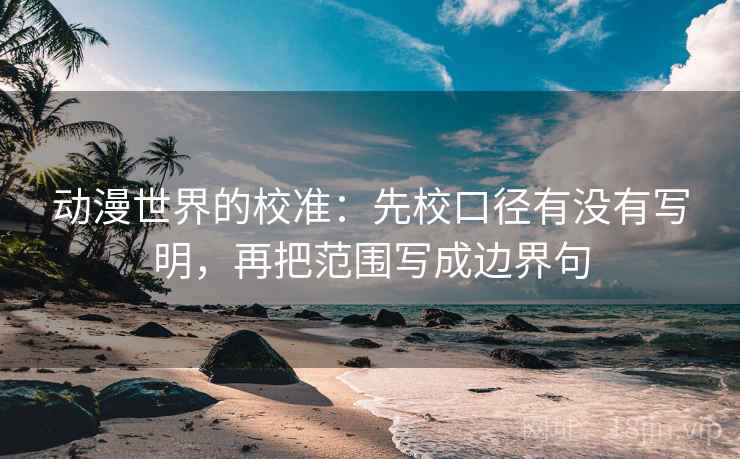 动漫世界的校准:先校口径有没有写明,再把范围写成边界句