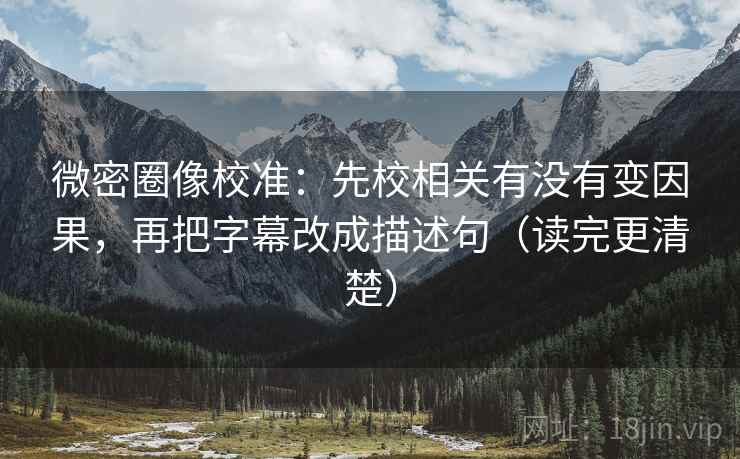 微密圈像校准:先校相关有没有变因果,再把字幕改成描述句(读完更清楚)