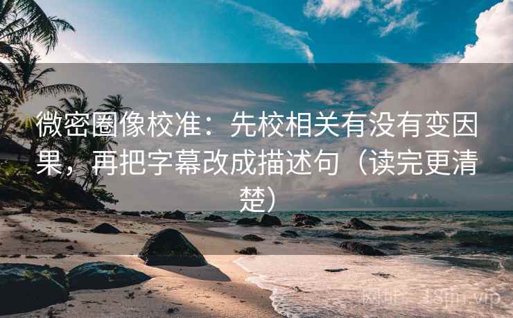 微密圈像校准:先校相关有没有变因果,再把字幕改成描述句(读完更清楚)