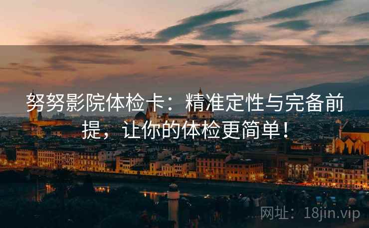 努努影院体检卡：精准定性与完备前提，让你的体检更简单！