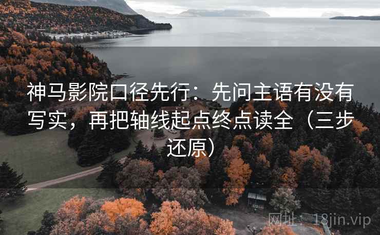 神马影院口径先行:先问主语有没有写实,再把轴线起点终点读全(三步还原)