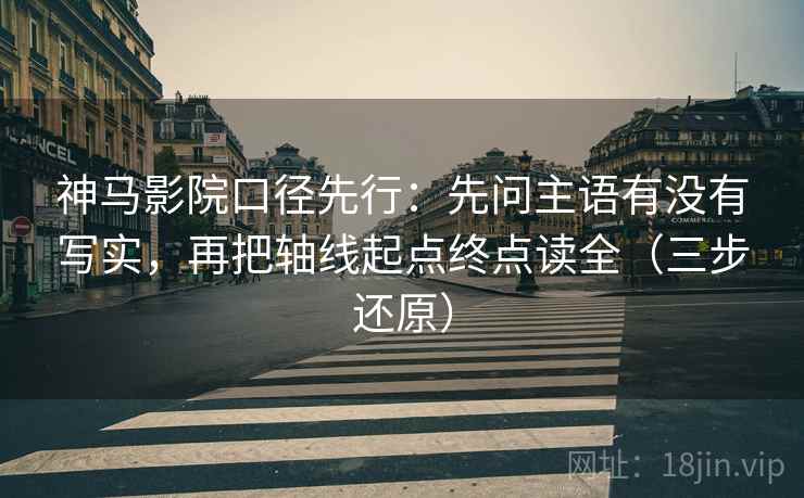 神马影院口径先行:先问主语有没有写实,再把轴线起点终点读全(三步还原)