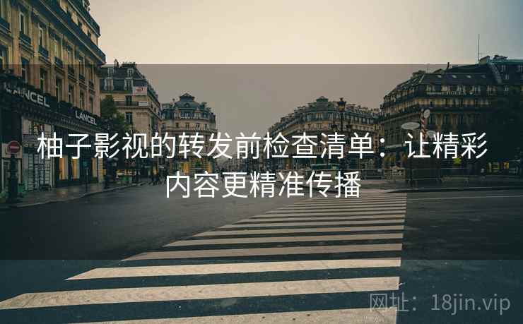 柚子影视的转发前检查清单：让精彩内容更精准传播