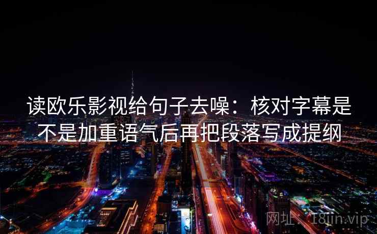 读欧乐影视给句子去噪：核对字幕是不是加重语气后再把段落写成提纲