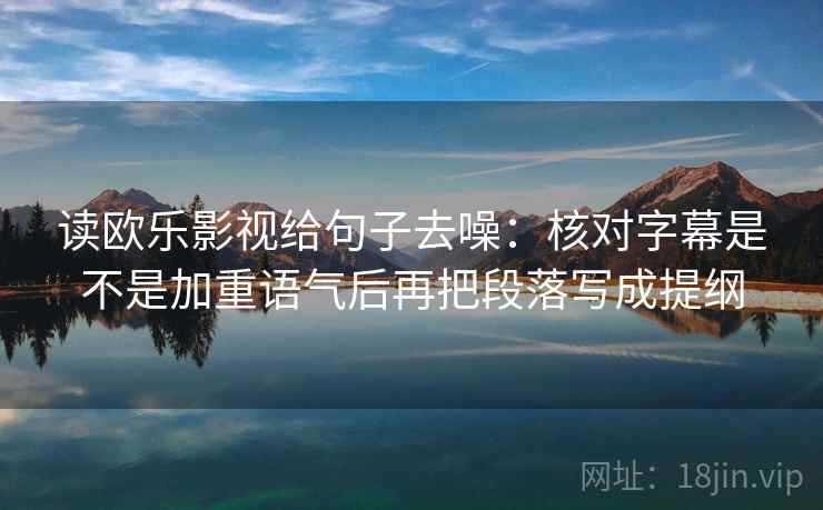 读欧乐影视给句子去噪:核对字幕是不是加重语气后再把段落写成提纲