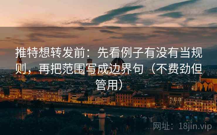 推特想转发前:先看例子有没有当规则,再把范围写成边界句(不费劲但管用)