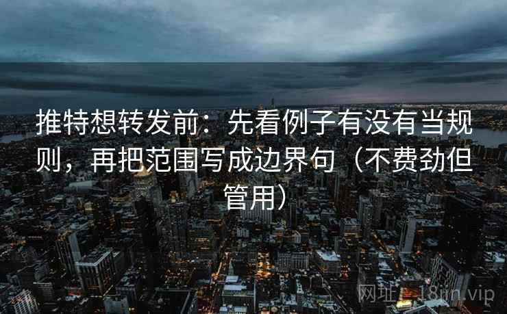 推特想转发前:先看例子有没有当规则,再把范围写成边界句(不费劲但管用)