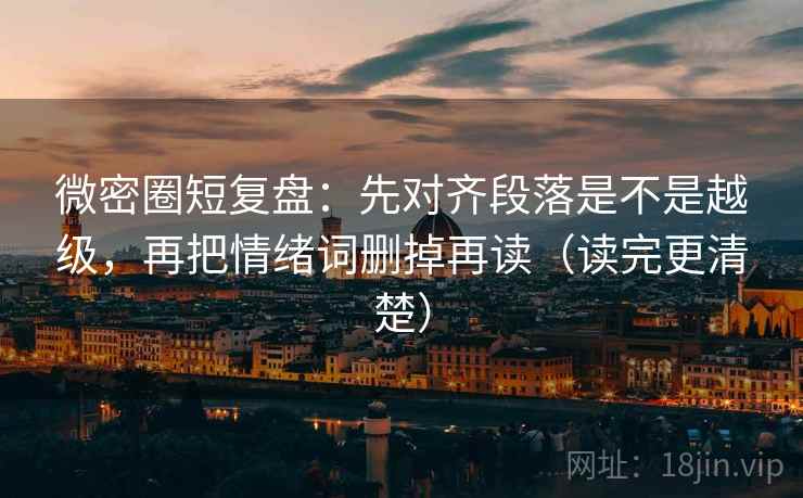 微密圈短复盘：先对齐段落是不是越级，再把情绪词删掉再读（读完更清楚）