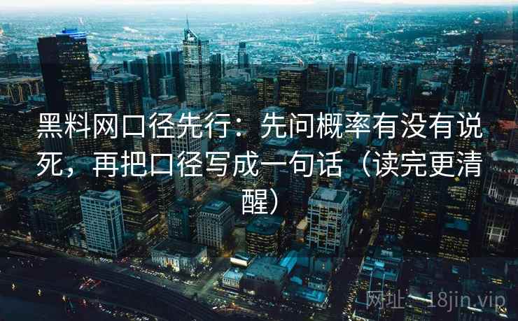 黑料网口径先行:先问概率有没有说死,再把口径写成一句话(读完更清醒)