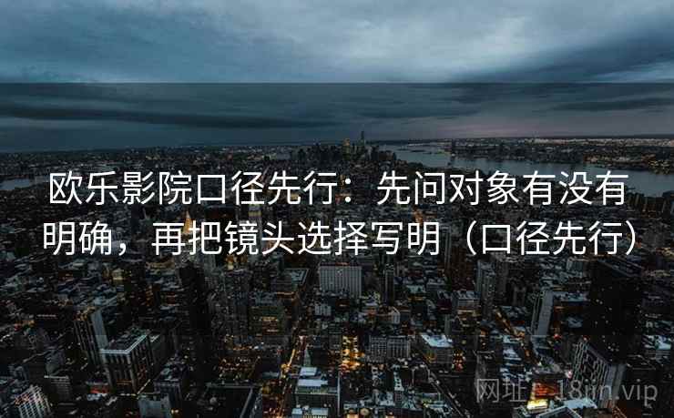 欧乐影院口径先行:先问对象有没有明确,再把镜头选择写明(口径先行)