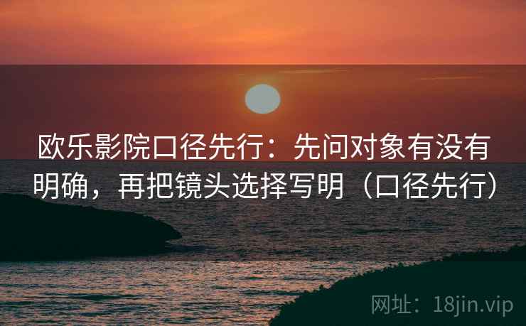 欧乐影院口径先行:先问对象有没有明确,再把镜头选择写明(口径先行)