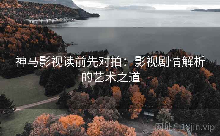 神马影视读前先对拍:影视剧情解析的艺术之道