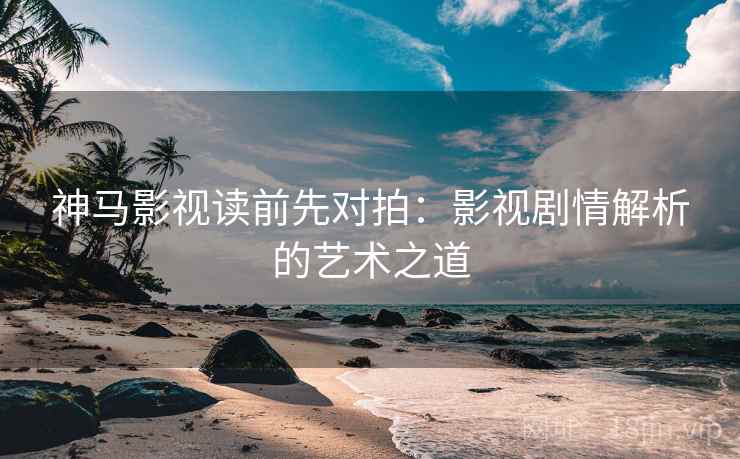 神马影视读前先对拍:影视剧情解析的艺术之道