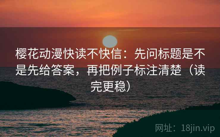 樱花动漫快读不快信：先问标题是不是先给答案，再把例子标注清楚（读完更稳）