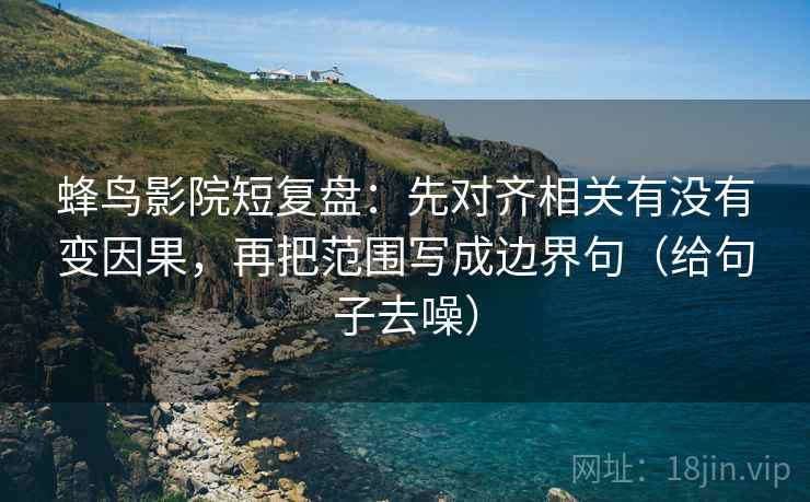 蜂鸟影院短复盘：先对齐相关有没有变因果，再把范围写成边界句（给句子去噪）