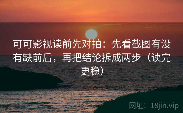可可影视读前先对拍:先看截图有没有缺前后,再把结论拆成两步(读完更稳)