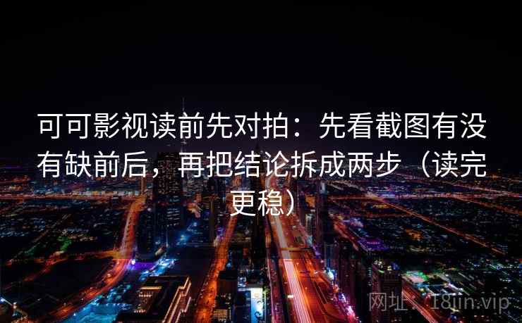 可可影视读前先对拍:先看截图有没有缺前后,再把结论拆成两步(读完更稳)