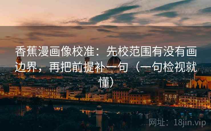 香蕉漫画像校准:先校范围有没有画边界,再把前提补一句(一句检视就懂)