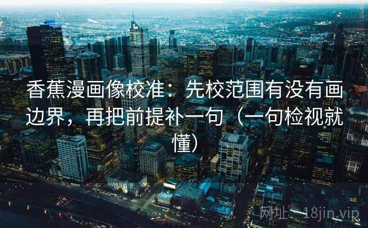 香蕉漫画像校准:先校范围有没有画边界,再把前提补一句(一句检视就懂)