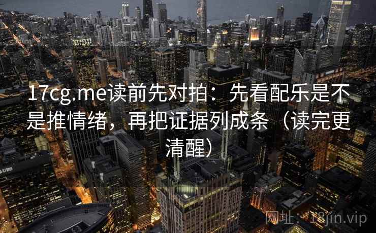 17cg.me读前先对拍:先看配乐是不是推情绪,再把证据列成条(读完更清醒)