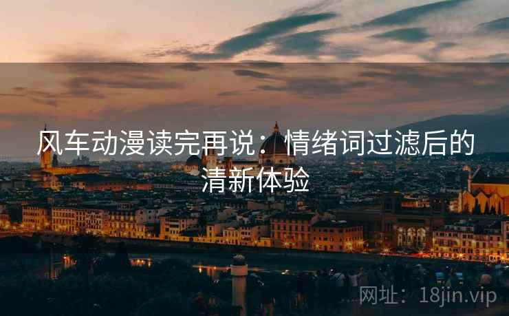 风车动漫读完再说:情绪词过滤后的清新体验