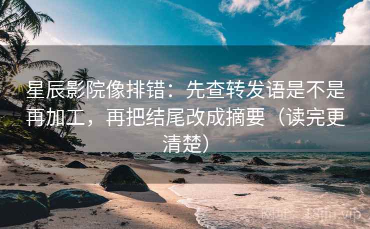 星辰影院像排错:先查转发语是不是再加工,再把结尾改成摘要(读完更清楚)