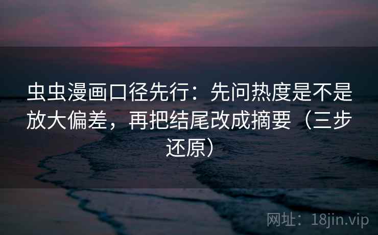 虫虫漫画口径先行：先问热度是不是放大偏差，再把结尾改成摘要（三步还原）