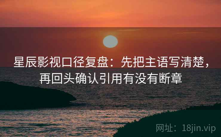 星辰影视口径复盘:先把主语写清楚,再回头确认引用有没有断章