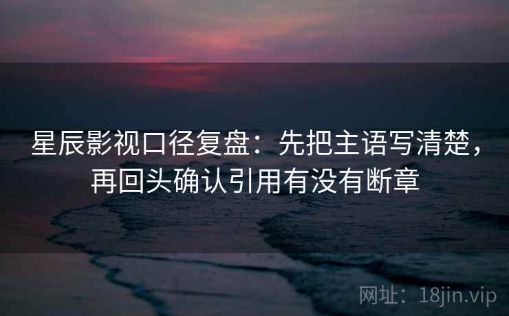 星辰影视口径复盘:先把主语写清楚,再回头确认引用有没有断章
