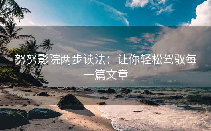努努影院两步读法:让你轻松驾驭每一篇文章