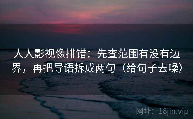 人人影视像排错:先查范围有没有边界,再把导语拆成两句(给句子去噪)