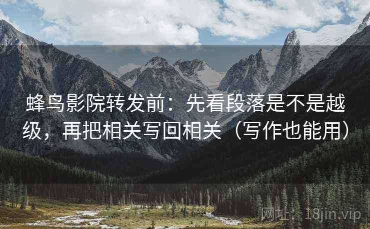 蜂鸟影院转发前：先看段落是不是越级，再把相关写回相关（写作也能用）