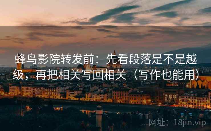 蜂鸟影院转发前：先看段落是不是越级，再把相关写回相关（写作也能用）