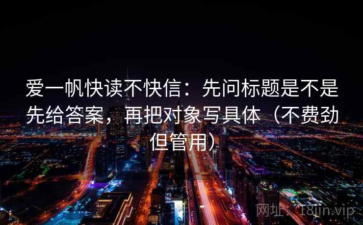 爱一帆快读不快信:先问标题是不是先给答案,再把对象写具体(不费劲但管用)