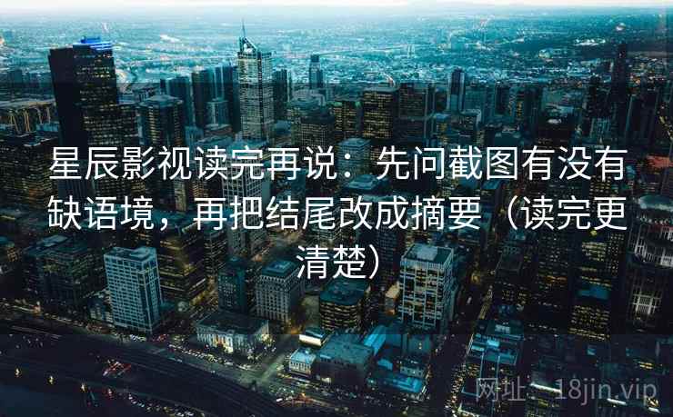 星辰影视读完再说：先问截图有没有缺语境，再把结尾改成摘要（读完更清楚）
