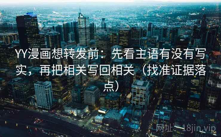 YY漫画想转发前：先看主语有没有写实，再把相关写回相关（找准证据落点）