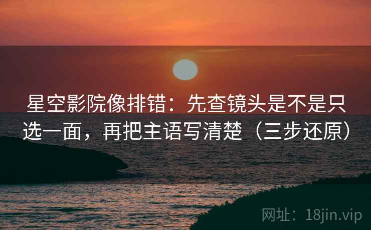 星空影院像排错:先查镜头是不是只选一面,再把主语写清楚(三步还原)