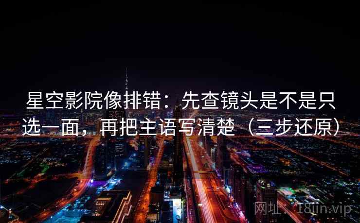 星空影院像排错:先查镜头是不是只选一面,再把主语写清楚(三步还原)